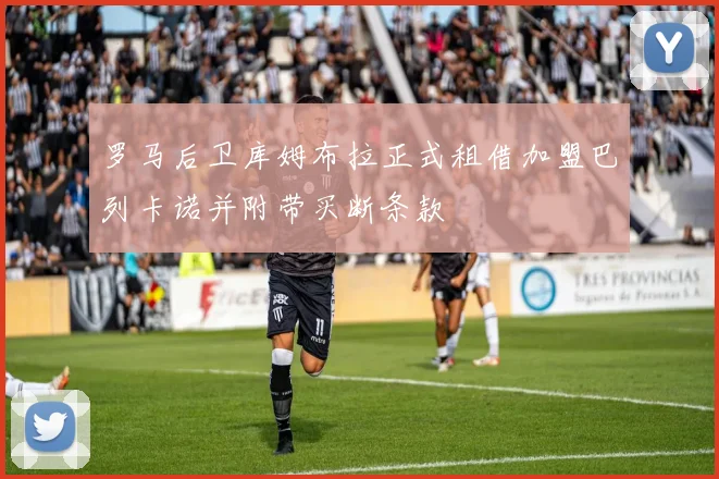 罗马后卫库姆布拉正式租借加盟巴列卡诺并附带买断条款