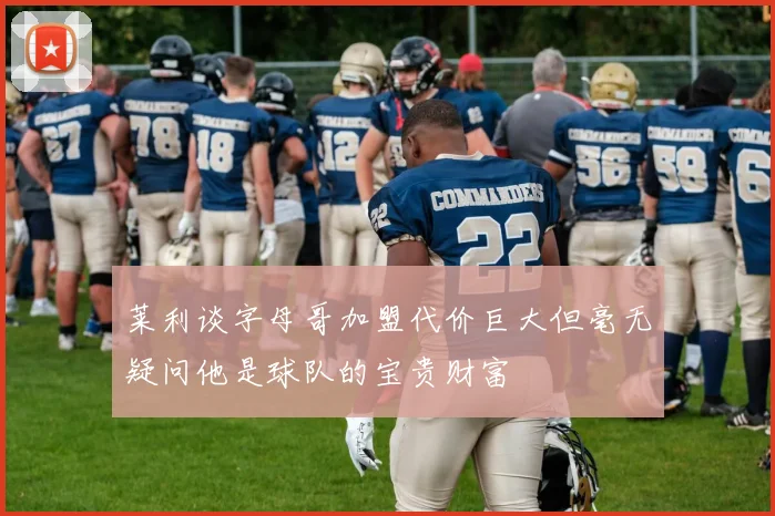 莱利谈字母哥加盟代价巨大但毫无疑问他是球队的宝贵财富