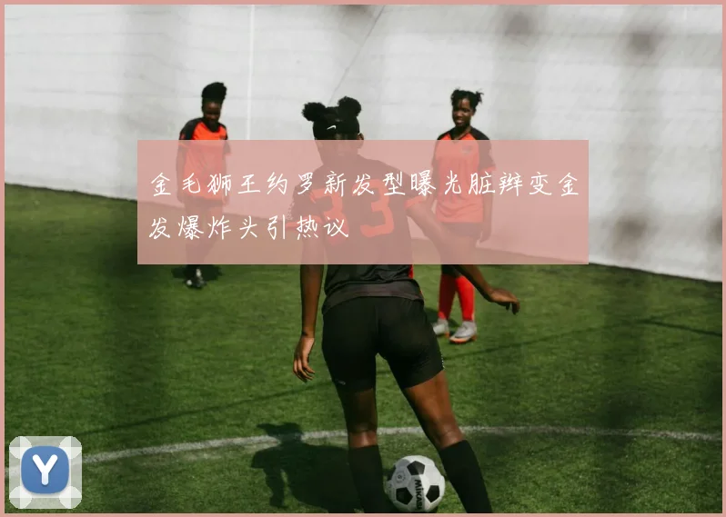 金毛狮王约罗新发型曝光脏辫变金发爆炸头引热议