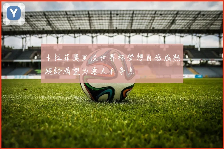 卡拉菲奥里谈世界杯梦想自感成熟超龄渴望为意大利争光